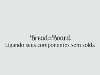Bread::Board
Ligando seus componentes sem solda
 