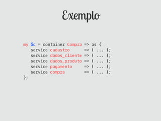 Exemplo

my $c = container Compra   =>   as {
   service cadastro        =>   ( ...   );
   service dados_cliente   =>   ( ...   );
   service dados_produto   =>   ( ...   );
   service pagamento       =>   ( ...   );
   service compra          =>   ( ...   );
};
 