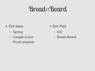 Bread::Board

●   Em Java:            ●   Em Perl
    –   Spring              –   IOC
    –   Google Guice        –   Bread::Board
    –   PicoContainer
 