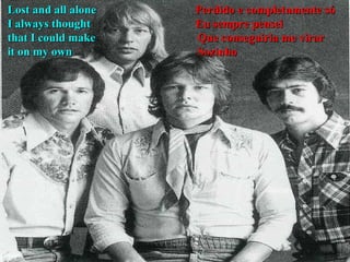 Lost and all alone  Perdido e completamente só I always thought  Eu sempre pensei that I could make  Que conseguiria me virar it on my own   Sozinho 