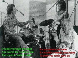 I wander through the night  And search the world to find  The words to make it right  Eu perambulo pela noite E vasculho o mundo para achar As palavras certas para ele 