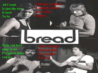 With you here close to me  I've got to make you see  Tudo que eu quero É somente voltar À ser como Éramos All I want Is just the way It used To be Com você aqui Perto de mim Eu vou fazer Você ver 