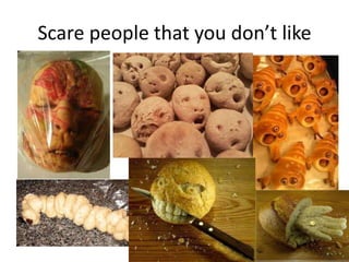 Scare people that you don’t like
 