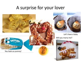 A surprise for your lover




                                        Let’s have a baby
                                Will you marry me?




You look so yummy!
 