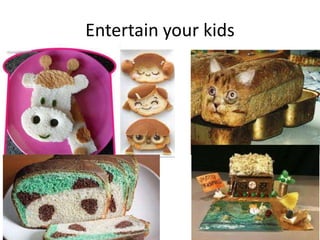 Entertain your kids
 