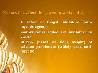 Factors that affect the leavening action of yeast
4. Effect of fungal inhibitors (anti-
mycotic agents)
-anti-mycotics added are inhibitory to
yeasts
-0.19% (based on flour weight) of
calcium propionate (widely used anti-
mycotic)
 