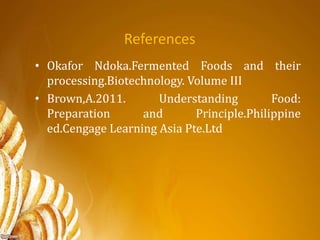 References
• Okafor Ndoka.Fermented Foods and their
processing.Biotechnology. Volume III
• Brown,A.2011. Understanding Food:
Preparation and Principle.Philippine
ed.Cengage Learning Asia Pte.Ltd
 