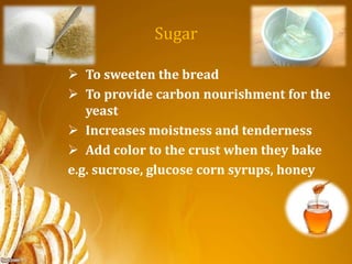 Sugar
 To sweeten the bread
 To provide carbon nourishment for the
yeast
 Increases moistness and tenderness
 Add color to the crust when they bake
e.g. sucrose, glucose corn syrups, honey
 