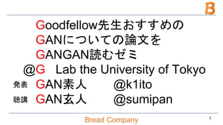 Bread Company
@Goodfellow先生おすすめの
@GANについての論文を
@GANGAN読むゼミ
@G Lab the University of Tokyo
@GAN素人 @k1ito
@GAN玄人 @sumipan
1
発表
聴講
 