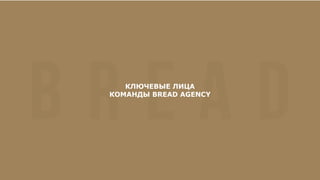 КЛЮЧЕВЫЕ ЛИЦА
КОМАНДЫ BREAD AGENCY