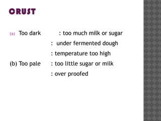 CRUST
(a) Too dark : too much milk or sugar
: under fermented dough
: temperature too high
(b) Too pale : too little sugar or milk
: over proofed
 