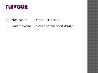 FLAVOUR
(a) Flat taste : too little salt
(b) Poor flavour : over fermented dough
 