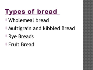 Types of bread
 Wholemeal bread
 Multigrain and kibbled Bread
 Rye Breads
 Fruit Bread
 