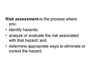 Risk assessment-is the process where
you:
• identify hazards;
• analyze or evaluate the risk associated
with that hazard; ...