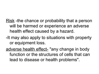 Risk -the chance or probability that a person
will be harmed or experience an adverse
health effect caused by a hazard.
-I...