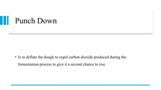 Punch Down
• Is to deflate the dough to expel carbon dioxide produced during the
fermentation process to give it a second chance to rise.
 