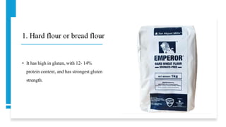 1. Hard flour or bread flour
• It has high in gluten, with 12- 14%
protein content, and has strongest gluten
strength.
 