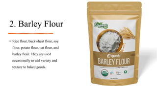 2. Barley Flour
• Rice flour, buckwheat flour, soy
flour, potato flour, oat flour, and
barley flour. They are used
occasionally to add variety and
texture to baked goods.
 