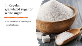 1. Regular
granulated sugar or
white sugar
• It is also known as table sugar or
as refined sugar.
 
