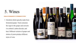 5. Wines
• Alcoholic drink typically made from
fermented grapes. Yeast consumes
the sugar in the grapes and converts
it to ethanol, carbon dioxide, and
heat. Different varieties of grapes and
strains of yeasts produce different
styles of wine.
 
