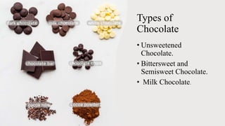 Types of
Chocolate
• Unsweetened
Chocolate.
• Bittersweet and
Semisweet Chocolate.
• Milk Chocolate.
 