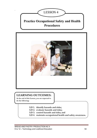 BREAD AND PASTRY PRODUCTION NC II
K to 12 – Technology and Livelihood Education 5454
.
Practice Occupational Safety and Health
Procedures
LESSON 4
LO 1. identify hazards and risks;
LO 2. evaluate hazards and risks;
LO 3. control hazards and risks; and
LO 4. maintain occupational health and safety awareness.
LEARNING OUTCOMES:
At the end of this Lesson, you are expected to
do the following:
 