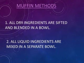 MUFFIN METHODS
1. ALL DRY INGREDIENTS ARE SIFTED
AND BLENDED IN A BOWL.
2. ALL LIQUID INGREDIENTS ARE
MIXED IN A SEPARATE BOWL.
 