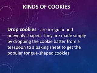 KINDS OF COOKIES
Drop cookies - are irregular and
unevenly shaped. They are made simply
by dropping the cookie batter from a
teaspoon to a baking sheet to get the
popular tongue-shaped cookies.
 