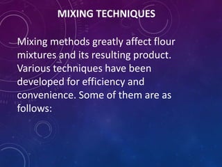 MIXING TECHNIQUES
Mixing methods greatly affect flour
mixtures and its resulting product.
Various techniques have been
developed for efficiency and
convenience. Some of them are as
follows:
 