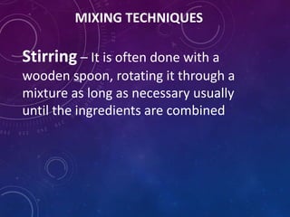 MIXING TECHNIQUES
Stirring – It is often done with a
wooden spoon, rotating it through a
mixture as long as necessary usually
until the ingredients are combined
 