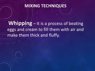 MIXING TECHNIQUES
Whipping – It is a process of beating
eggs and cream to fill them with air and
make them thick and fluffy.
 