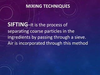 MIXING TECHNIQUES
SIFTING–It is the process of
separating coarse particles in the
ingredients by passing through a sieve.
Air is incorporated through this method
 