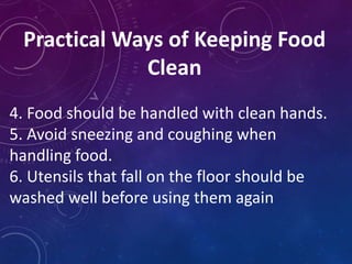 Practical Ways of Keeping Food
Clean
4. Food should be handled with clean hands.
5. Avoid sneezing and coughing when
handling food.
6. Utensils that fall on the floor should be
washed well before using them again
 