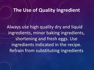 The Use of Quality Ingredient
Always use high quality dry and liquid
ingredients, minor baking ingredients,
shortening and fresh eggs. Use
ingredients indicated in the recipe.
Refrain from substituting ingredients
 
