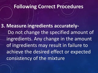 Following Correct Procedures
3. Measure ingredients accurately-
Do not change the specified amount of
ingredients. Any change in the amount
of ingredients may result in failure to
achieve the desired effect or expected
consistency of the mixture
 