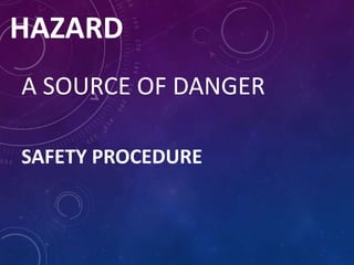 HAZARD
A SOURCE OF DANGER
SAFETY PROCEDURE
 