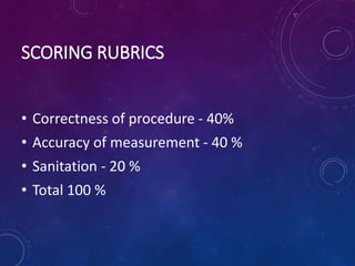 SCORING RUBRICS
• Correctness of procedure - 40%
• Accuracy of measurement - 40 %
• Sanitation - 20 %
• Total 100 %
 