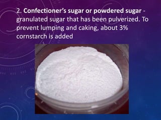 2. Confectioner’s sugar or powdered sugar -
granulated sugar that has been pulverized. To
prevent lumping and caking, about 3%
cornstarch is added
 