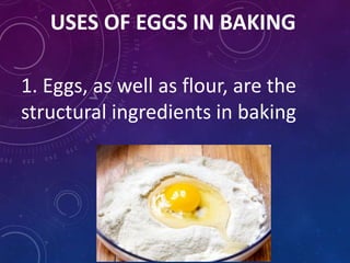 USES OF EGGS IN BAKING
1. Eggs, as well as flour, are the
structural ingredients in baking
 