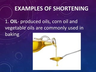 EXAMPLES OF SHORTENING
1. OIL- produced oils, corn oil and
vegetable oils are commonly used in
baking
 