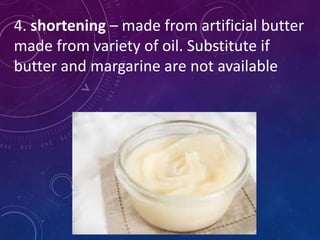 4. shortening – made from artificial butter
made from variety of oil. Substitute if
butter and margarine are not available
 
