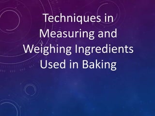 Techniques in
Measuring and
Weighing Ingredients
Used in Baking
 