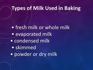 Types of Milk Used in Baking
• fresh milk or whole milk
• evaporated milk
• condensed milk
• skimmed
• powder or dry milk
 