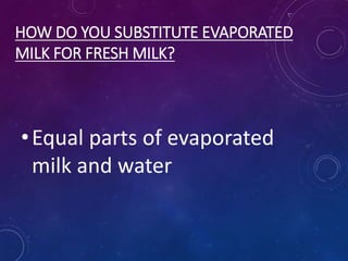 HOW DO YOU SUBSTITUTE EVAPORATED
MILK FOR FRESH MILK?
•Equal parts of evaporated
milk and water
 