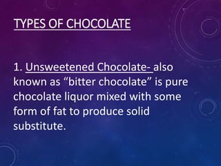 TYPES OF CHOCOLATE
1. Unsweetened Chocolate- also
known as “bitter chocolate” is pure
chocolate liquor mixed with some
form of fat to produce solid
substitute.
 