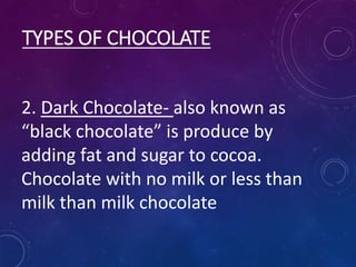 TYPES OF CHOCOLATE
2. Dark Chocolate- also known as
“black chocolate” is produce by
adding fat and sugar to cocoa.
Chocolate with no milk or less than
milk than milk chocolate
 