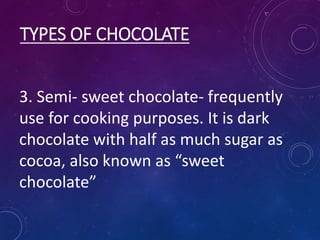 TYPES OF CHOCOLATE
3. Semi- sweet chocolate- frequently
use for cooking purposes. It is dark
chocolate with half as much sugar as
cocoa, also known as “sweet
chocolate”
 