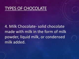 TYPES OF CHOCOLATE
4. Milk Chocolate- solid chocolate
made with milk in the form of milk
powder, liquid milk, or condensed
milk added.
 