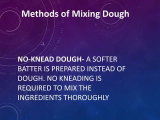 Methods of Mixing Dough
NO-KNEAD DOUGH- A SOFTER
BATTER IS PREPARED INSTEAD OF
DOUGH. NO KNEADING IS
REQUIRED TO MIX THE
INGREDIENTS THOROUGHLY
 