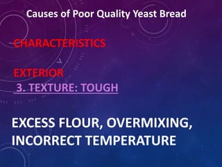 Causes of Poor Quality Yeast Bread
CHARACTERISTICS
EXTERIOR
3. TEXTURE: TOUGH
EXCESS FLOUR, OVERMIXING,
INCORRECT TEMPERATURE
 